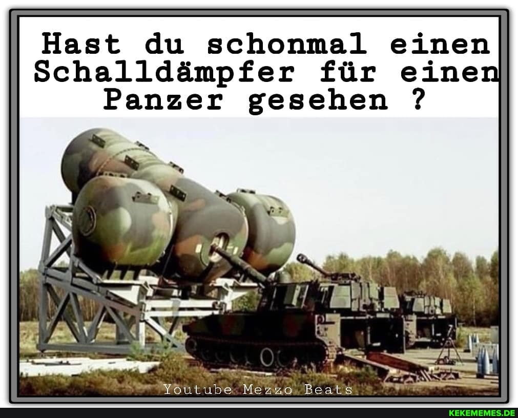Hast du schonmal einen
Schalldämpfer für eine
Panzer gesehen ?
! un
