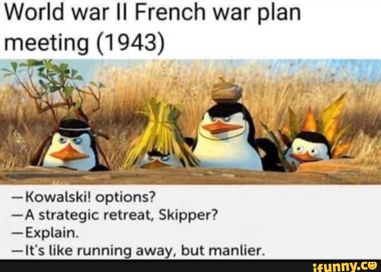 World war II French war plan
meeting (1943)
ANT
-Kowalski! options?
-A strategic retreat, Skipper?
-Explain.
-It's like running away, but manlier.