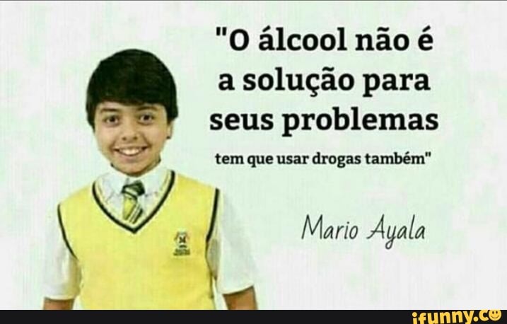 "O álcool não é
a solução para seus problemas
tem que usar drogas também"
Mario Ayala