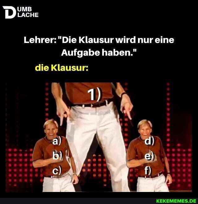 UMB
LACHE
Lehrer: "Die Klausur wird nur eine
Aufgabe haben." die Klausur:
1)
a)
b) e)