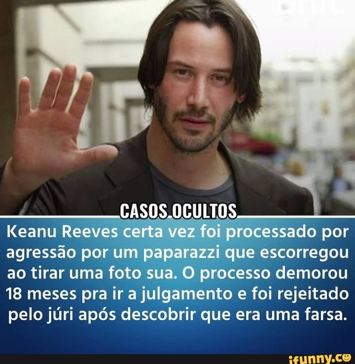 CASOS
Keanu Reeves certa vez foi processado por agressão por um paparazzi que escorregou ao tirar uma foto sua. O processo demorou
18 meses pra ir a julgamento e foi rejeitado pelo júri após descobrir que era uma farsa.