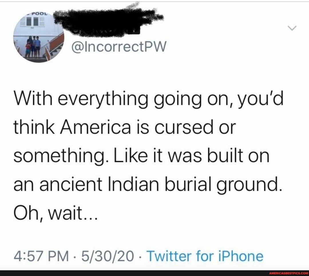 POOL
With everything going on, you'd think America is cursed or something. Like it was built on an ancient Indian burial ground.
Oh, wait...
PM - - Twitter for iPhone
