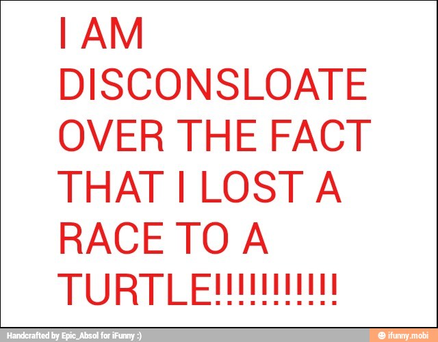DISCONSLOATE
OVER THE FACT
THAT I LOST A
RACE TO A