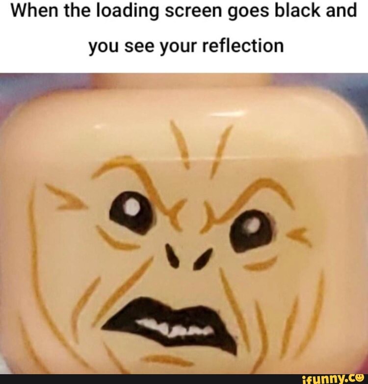 Loading Screen Reflection Meme When the loading screen goes black and you see your reflection a - iFunny