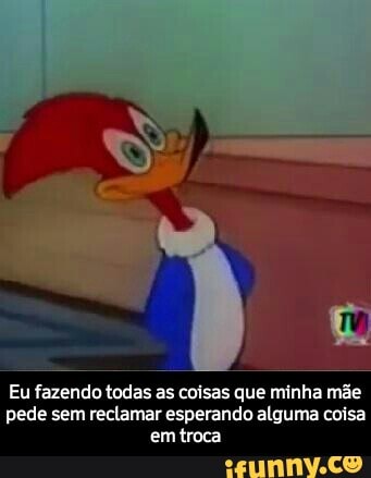 Eu fazendo todas as coisas que minha mãe
pede sem reclamar esperando alguma coisa
emtroca - Eu fazendo todas as coisas que minha mãe pede sem reclamar esperando alguma coisa em troca