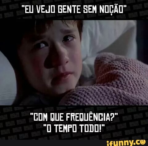 "EU VEO GENTE SEM NOÇÃO"
"GON QUE FREQUÊNCIA?"