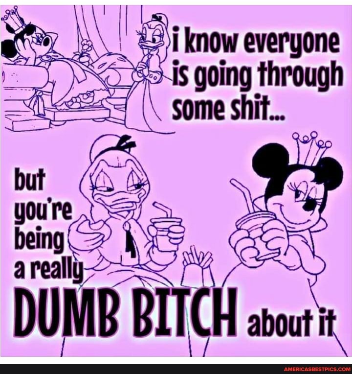 know everyone is going through
I\ some shit.
BITCH