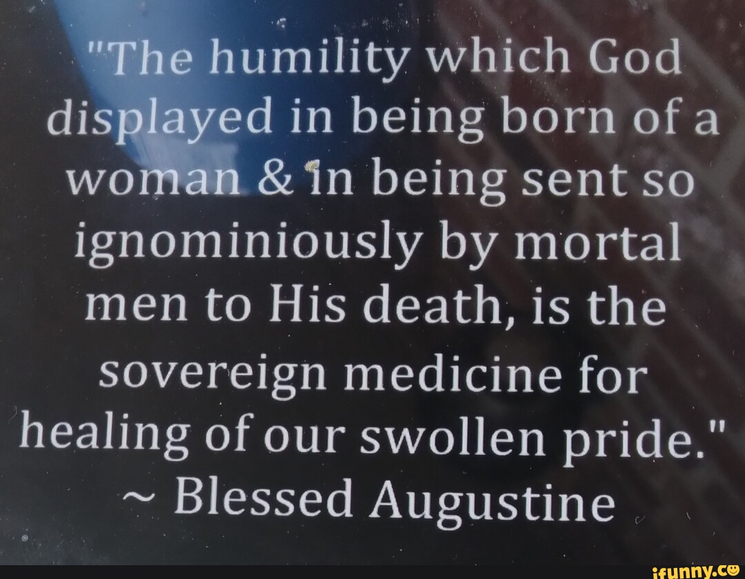 "The humility which God displayed in being born of a woman & in being sent so ignominiously by