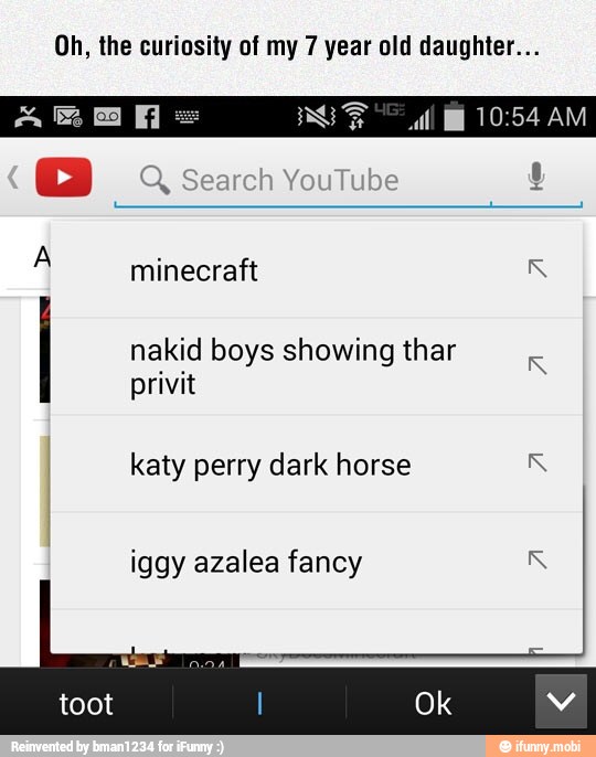 Oh, the curiosity of my 7 year old daughter...
nakid boys showing thar
privit
katy perry dark horse KR
iggy azalea fancy KR