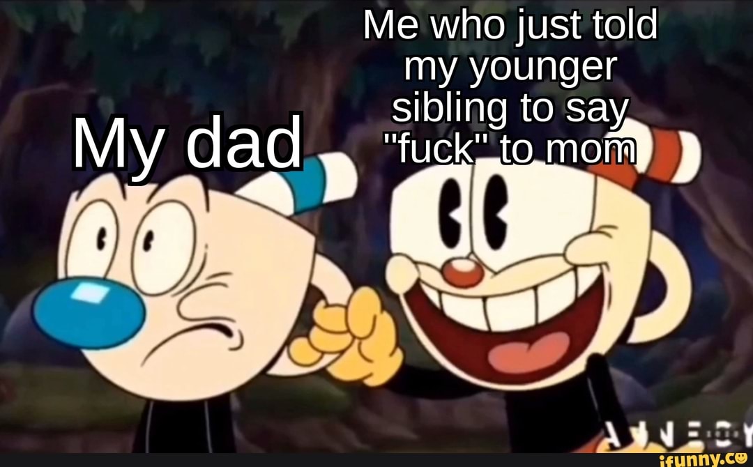 Me who just told my younger sibling to say
My dad "fuck to momy )