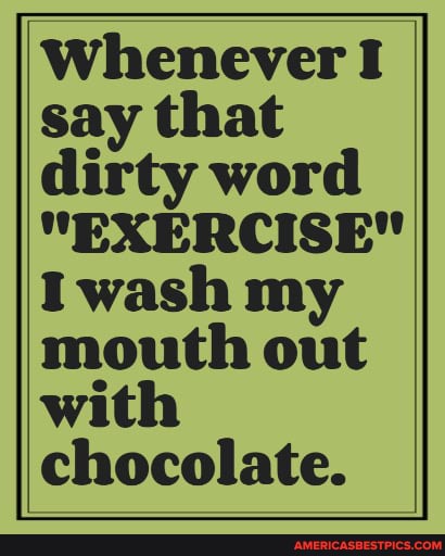 Whenever I say that dirty word
"EXERCISE"
Iwash my mouth out with chocolate.