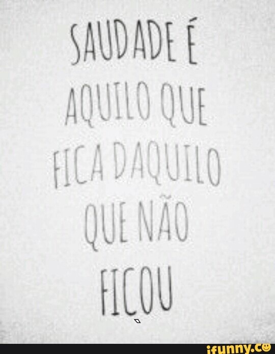 SAUDADE É
AQUILO QUE
FICA DAQUILO