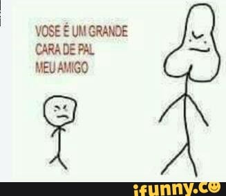 VOSE É UM GRANDE
CARA DE PAL
MEUAMIGO
T
