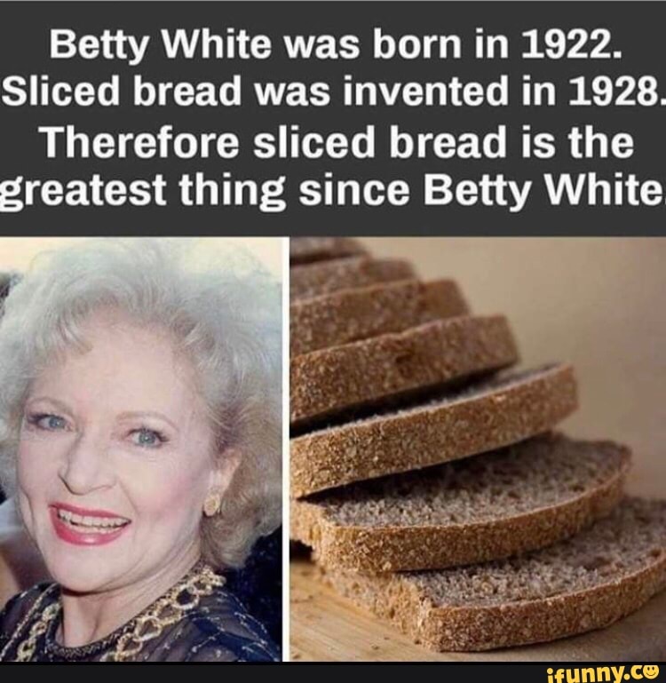 Betty White was born in 1922. Sliced bread was invented in 1928. Therefore sliced bread is the