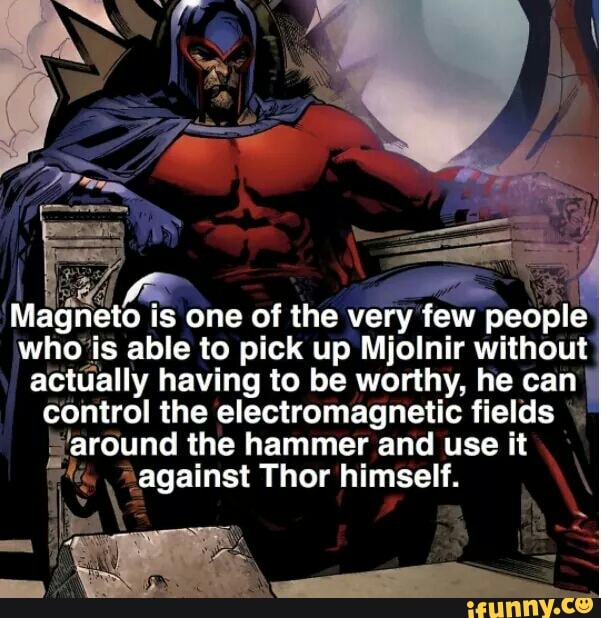 (Wel JP ae Magneto is one of the very few E
who'is able to pick up Mjolnir without
actúally having to be worthy, he can
control the electromagnetic fields
¿laround the hammer and use it
ae "against Thor himself.
