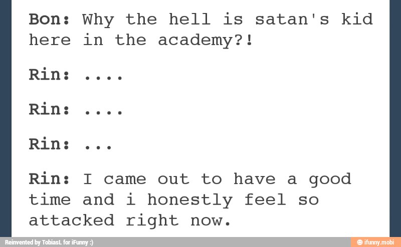 Bon: Why the hell is satan's kid
here in the academy?!
Rin:
Rin:
Rin: I came out to have a good
time and i honestly feel so
attacked right now.