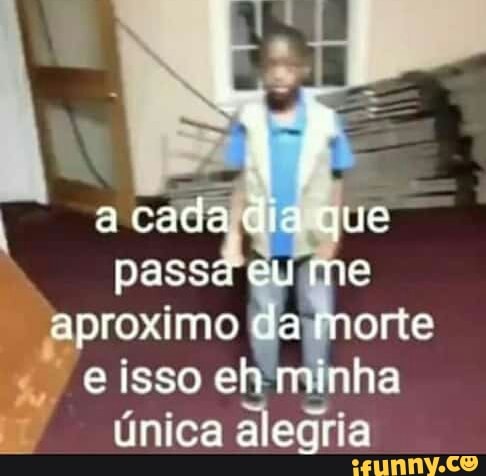 acada dia que passa eu me aproximo da rrorte e isso eh minha única alegria