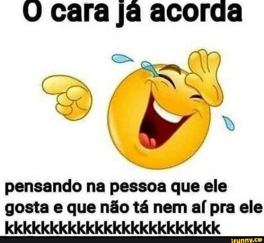 cara já acorda
N / pensando na pessoa que ele gosta e que não tá nem aí pra ele
kkkkkkkkkkkkkkkkkkkkkkkKk