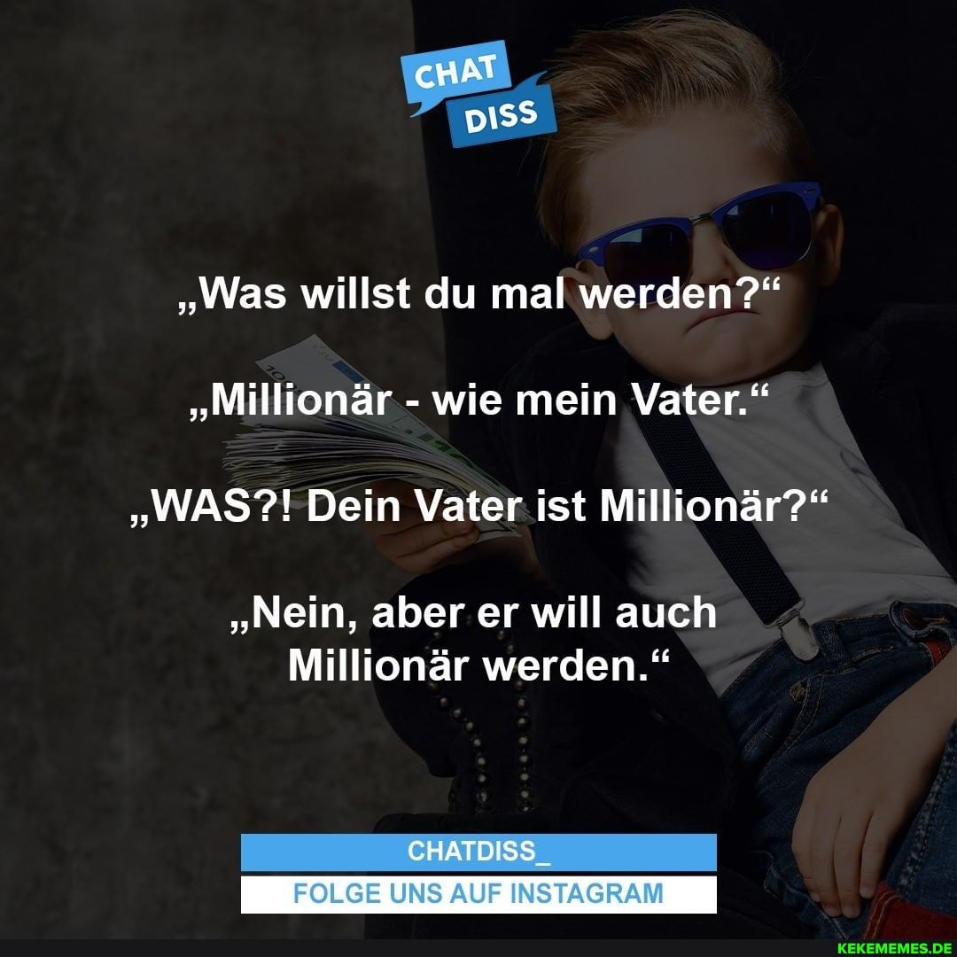 cHaAT p155
"Was willst du mal werden?"
"Millionär - wie mein Vater."
"WAS?! Dein Vater ist Millionär?"
"Nein, aber er will auch
Millionär werden."
CHATDISS
FOLGE UNS AUF INSTAGRAM