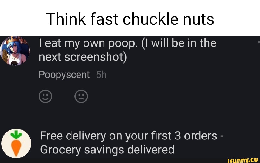 Think fast chuckle nuts I eat my own poop. (I will be in the next