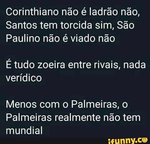 Corinthiano não é ladrão não,
Santos tem torcida sim, São
Paulino não é viado não
É tudo zoeira entre rivais, nada
verídico
Menos com o Palmeiras, o
Palmeiras realmente não tem
mundial
