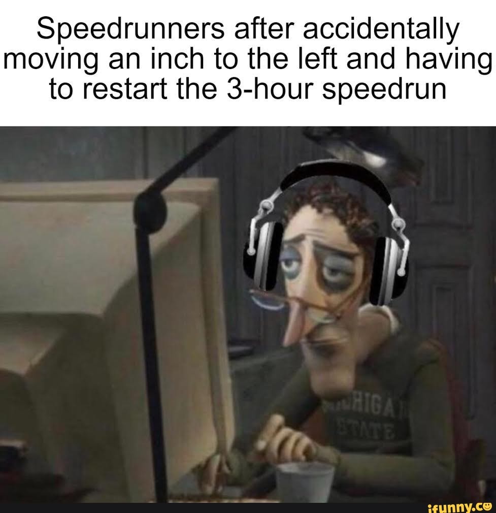 Speedrunners after accidentally
moving an inch to the left and having
to restart the 3-hour speedrun