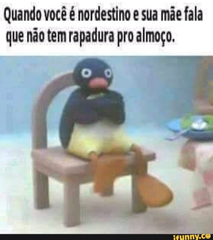 Quando você é nordestino e sua mãe fala
que não tem rapadura pro almoço.