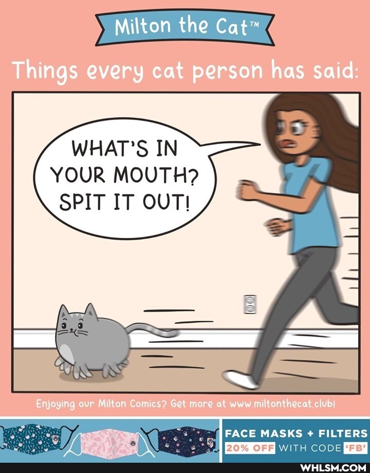 Milton the
Things every cat person has said:
WHAT'S IN YOUR MOUTH?
SPIT IT OUT!
FACE MASKS FILTERS WITH CODE