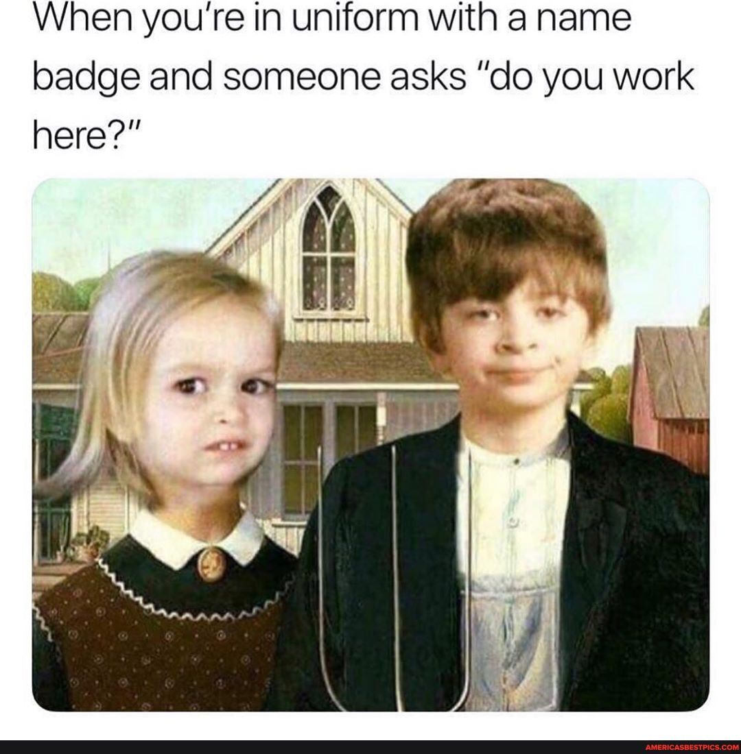 When youre in uniform with a name badge and someone asks "do you work here?"
