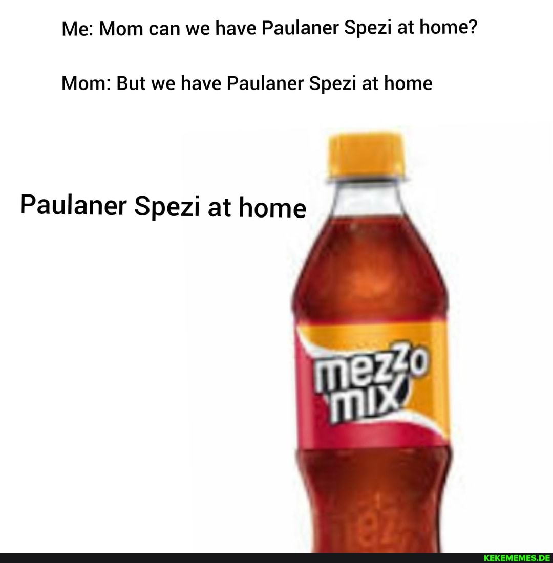 Me: Mom can we have Paulaner Spezi at home?
Mom: But we have Paulaner Spezi at home
Paulaner Spezi at home
