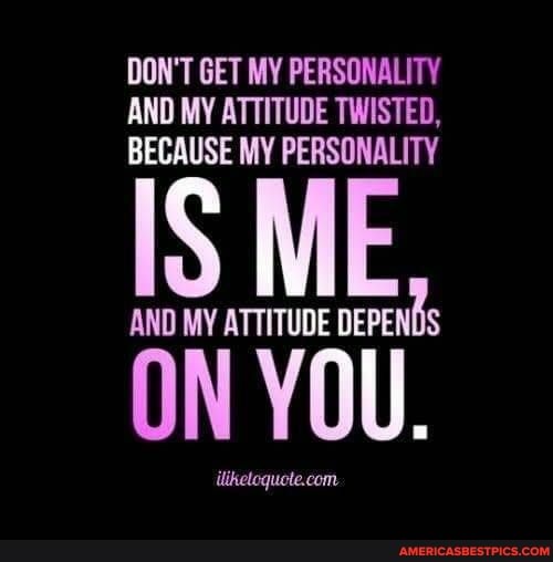 DON'T GET MY PERSONALITY AND MY ATTITUDE TWISTED,
BECAUSE MY PERSONALITY
IS ME
AND MY ATTITUDE DEPENDS
ON YOU.