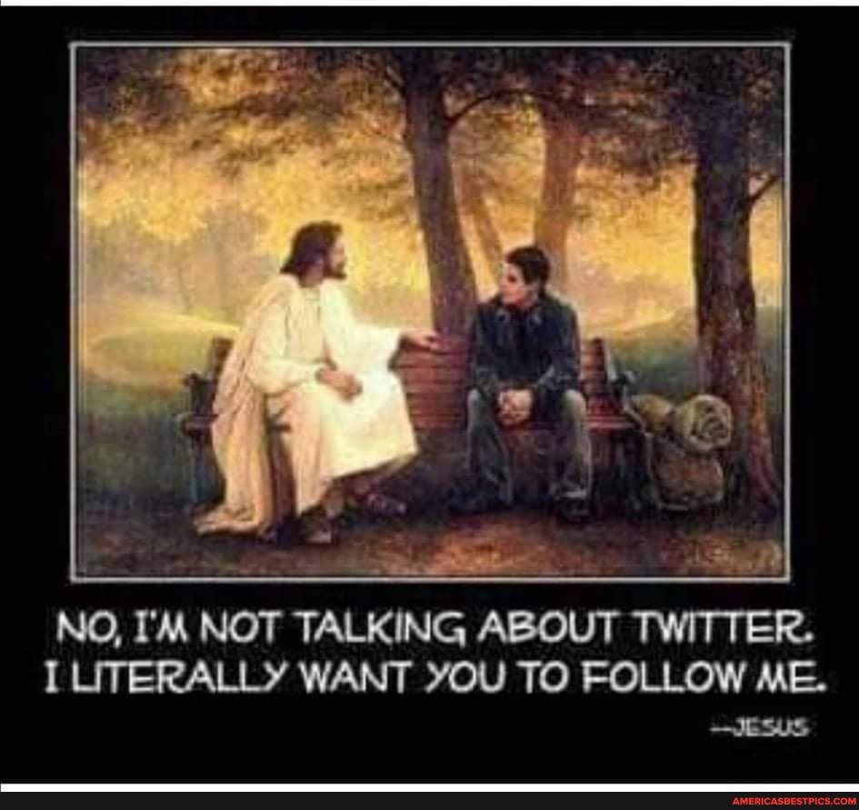 NO, I'M NOT TALKING ABOUT TWITTER.
I LITERALLY WANT YOU TO FOLLOW ME.
-JESUS
