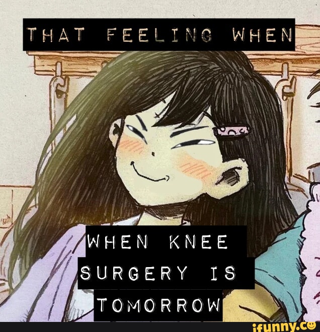 That Feeling Whe When Knee Surgery Is Tomorrow Ifunny