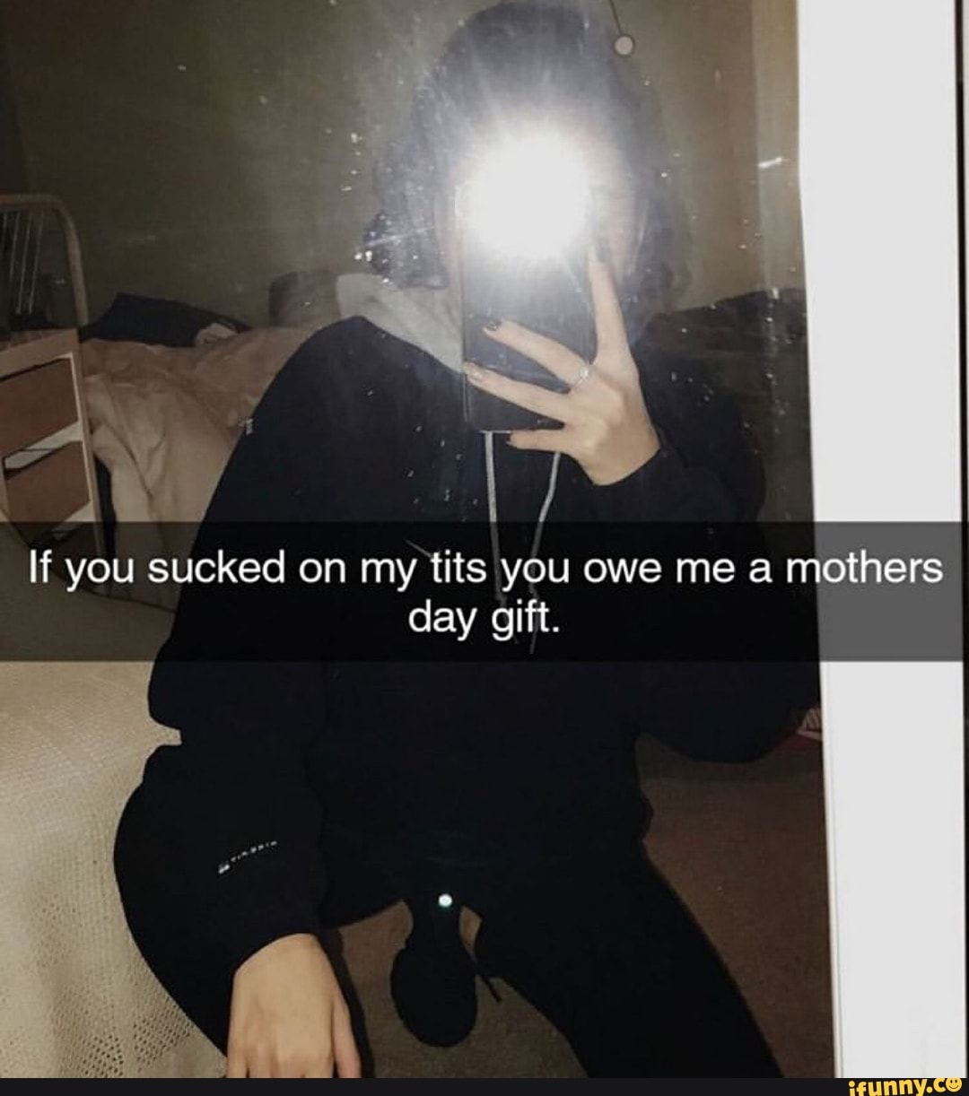 If you sucked on my tits you owe me a mothers day gift. - iFunny