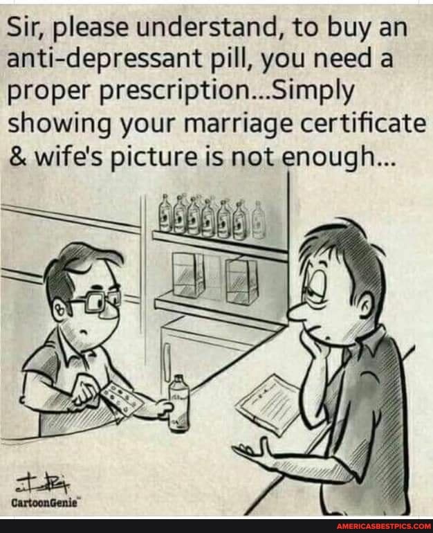 Sir, please understand, to buy an anti-depressant pill, you need a proper prescription...Simply showing your marriage certificate
& wife's picture is not enough...