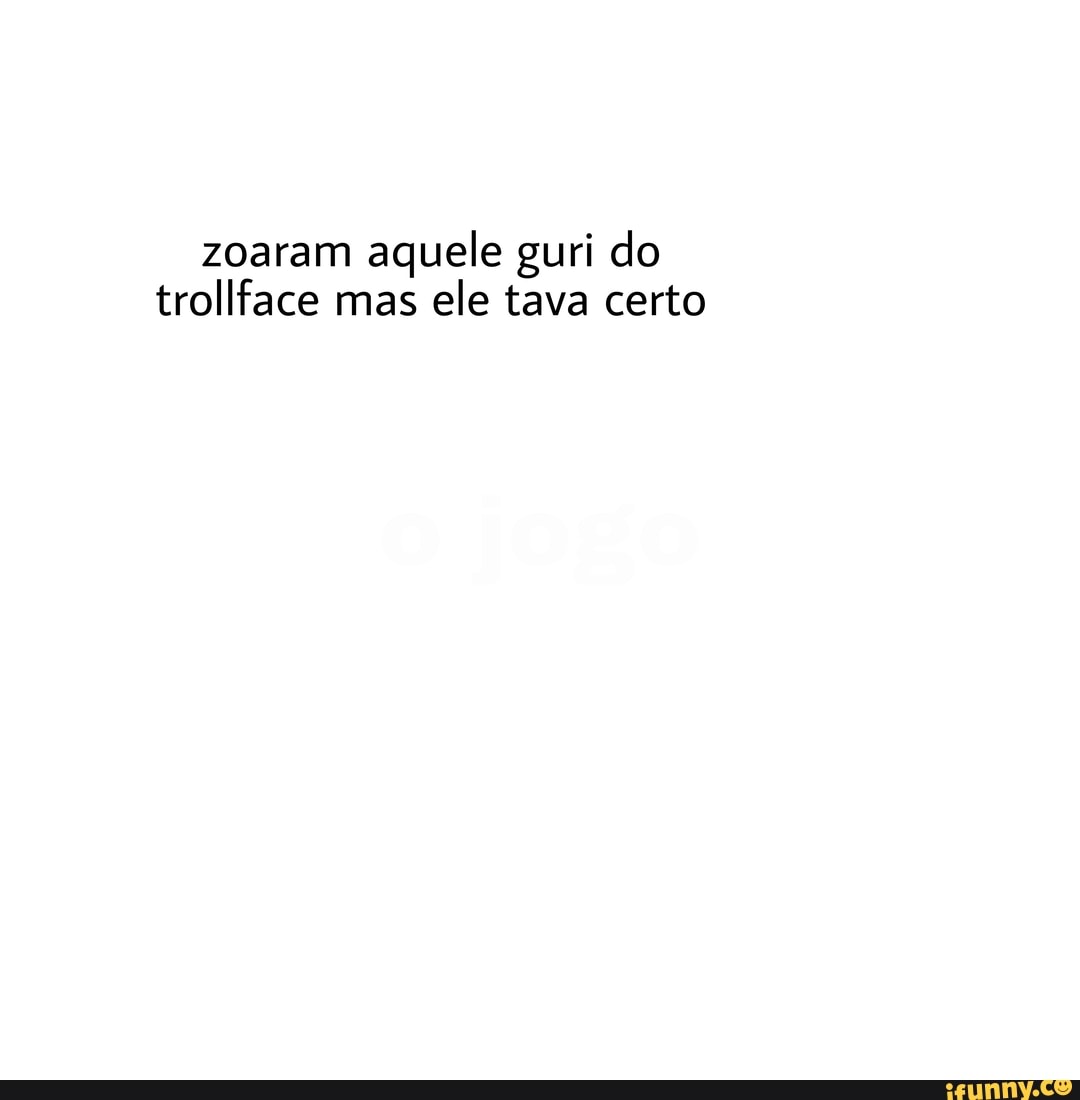 zoaram aquele guri do trollface mas ele tava certo
