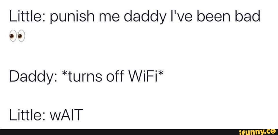 Little: punish me daddy I've been bad Daddy: *turns off WiFi* Little: ...