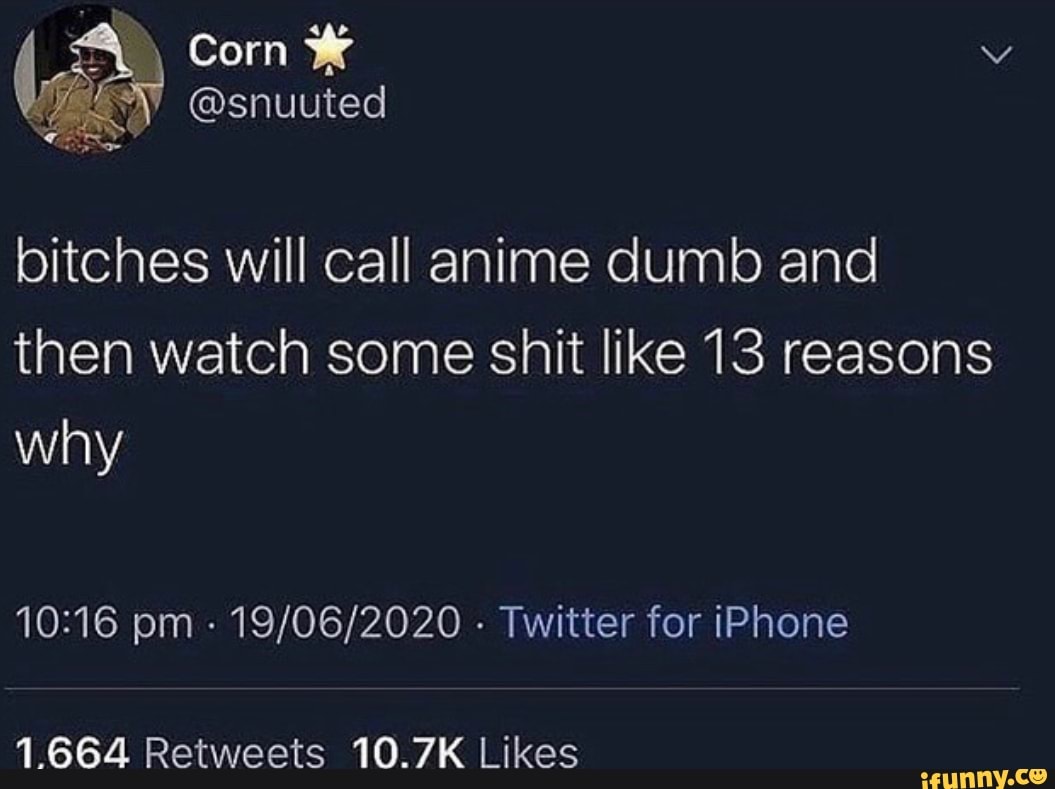 bitches will call anime dumb and
then watch some shit like 13 reasons
why
Twitter for iPhone
1664 Retweets 10.7K Likes