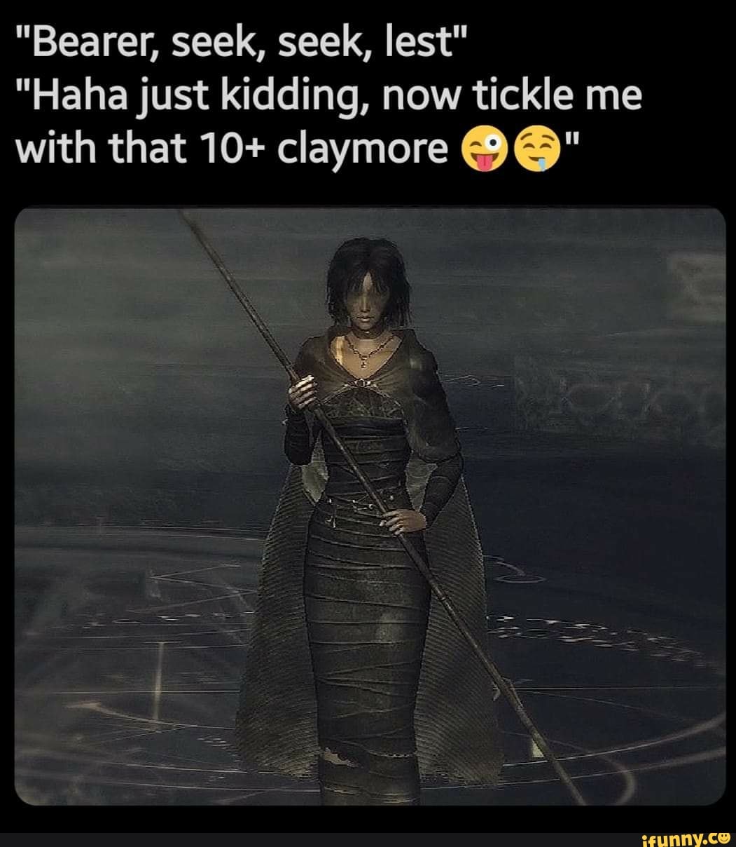 "Bearer, seek, seek, lest"
"Haha just kidding, now tickle me
with that 10+ claymore