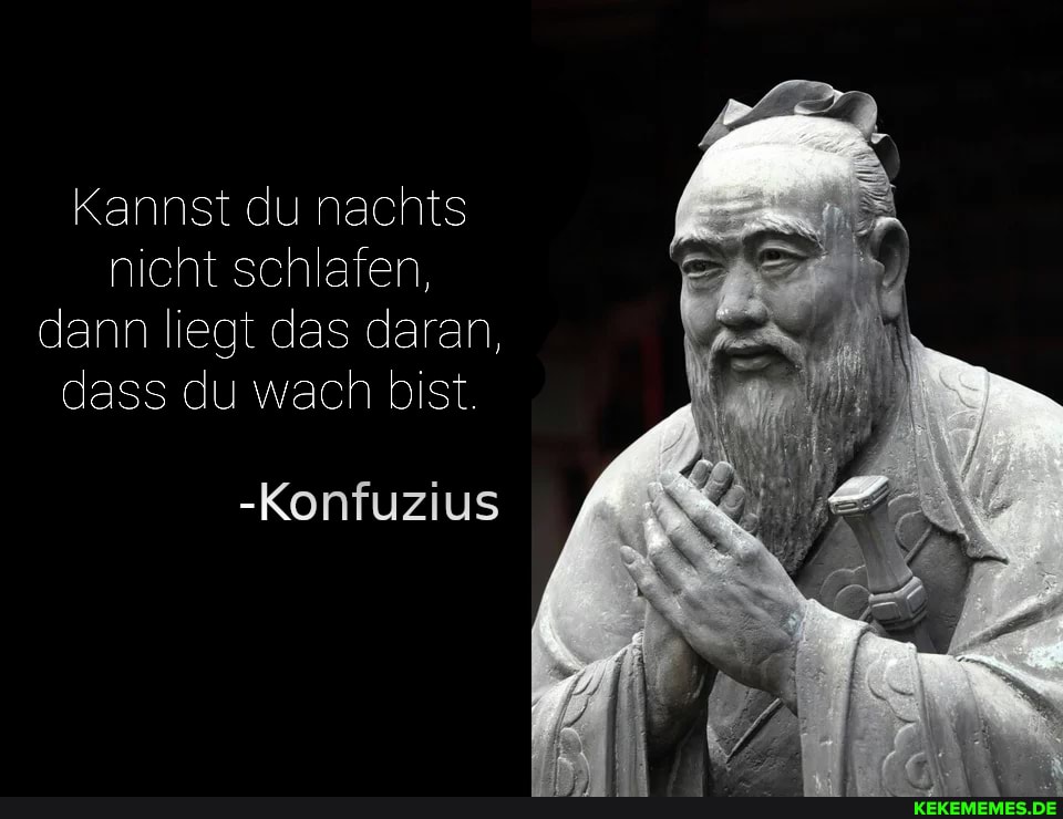 Kannst du nachts nicht schlafen, dann liegt das daran, dass du wach bist.
-Konfuzius