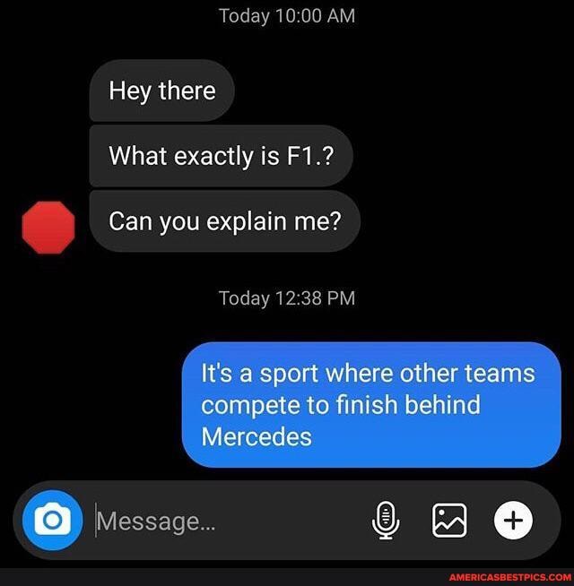 Today
Hey there
What exactly is
C) Can you explain me?
Today
It's a sport where other teams
compete to finish behind
Mercedes
Message...