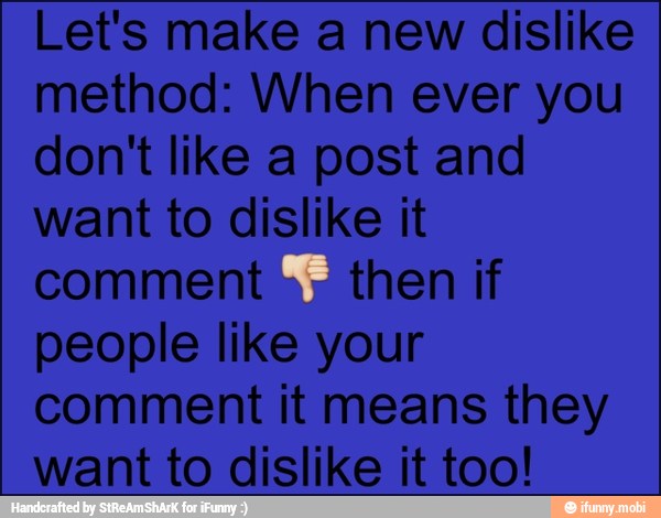 Let's make a new dislike
method: When ever you
don't like a post and
want to dislike it
comment
then if
people like your
comment it means they
want to dislike it too!