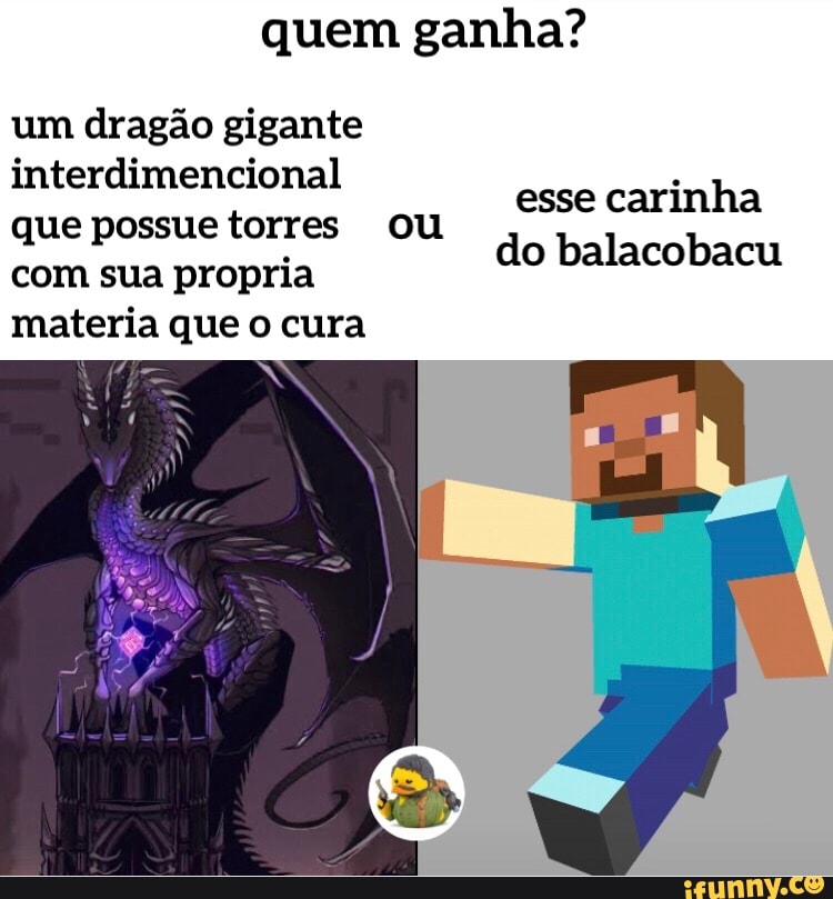 quem ganha?
um dragão gigante interdimencional
que possue torres ou com sua propria
materia que o cura
esse carinha do balacobacu