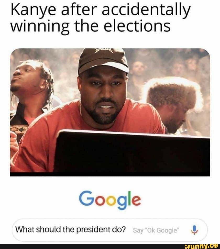 Kanye after accidentally winning the elections
Go @le
Whet should the president do? soy