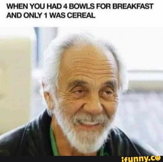 WHEN YOU HAD 4 BOWLS FOR BREAKFAST AND ONLY 1 WAS CEREAL
