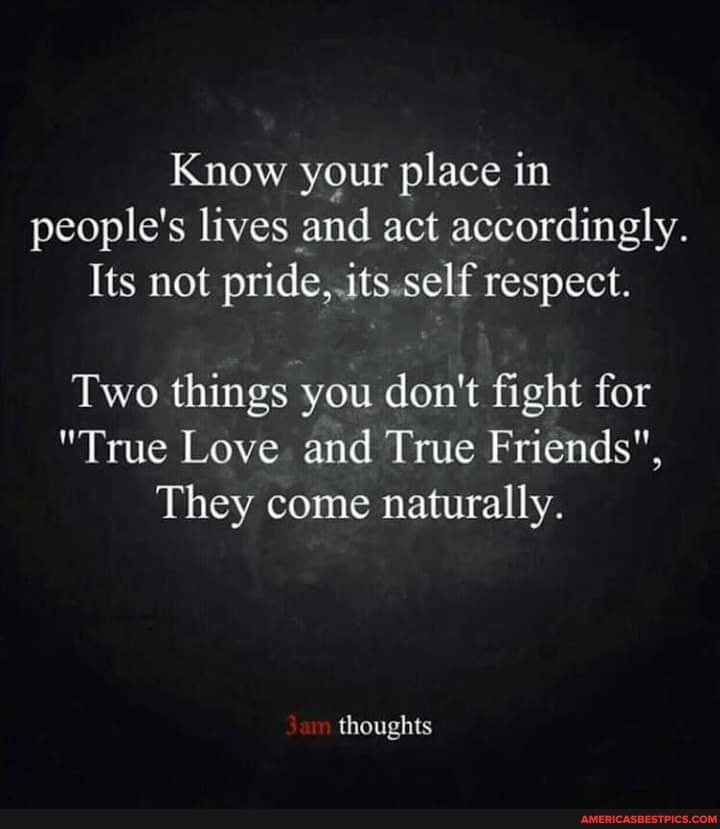 Know your place in people's lives and act accordingly.
Its not pride. its self respect.
Two things you don't fight for
"True Love and True Friends",
They come naturally.
thoughts