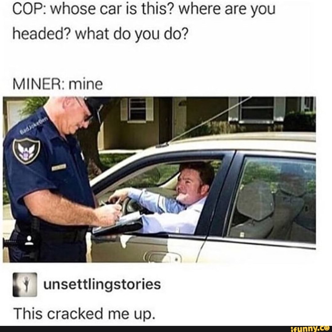 COP: whose car is this? where are you
headed? what do you do?
MINER: mine
Y unsettlingstories
This cracked me up.