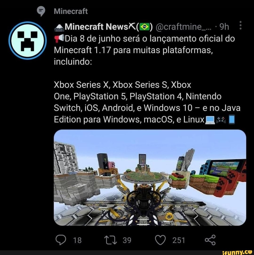 Minecraft
# Minecraft @craftmine_...
"@Dia 8 de junho sera o langamento oficial do
Minecraft 1.17 para muitas plataformas, incluindo:
Xbox Series X, Xbox Series S, Xbox
One, PlayStation 5, PlayStation 4, Nintendo
Switch, iOS, Android, e Windows 10 e no Java
Edition para Windows, macOS, e Linux
18