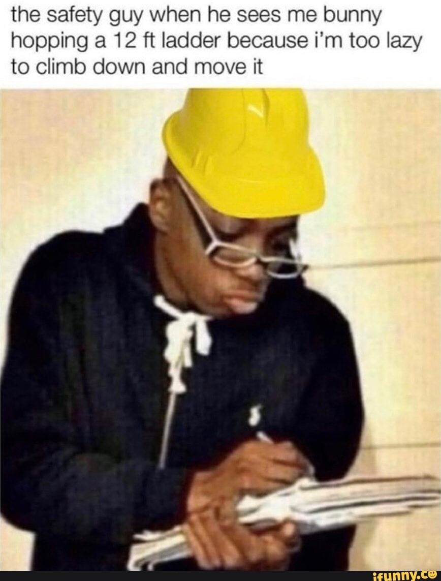 The Safety Guy When He Sees Me Bunny Hopping A 12 Ft Ladder Because I m The safety guy when he sees me bunny hopping a 12 ft ladder because i m