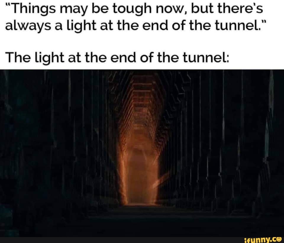 Things May Be Tough Now But There S Always A Light At The End Of The Tunnel The Light At The End Of The Tunnel